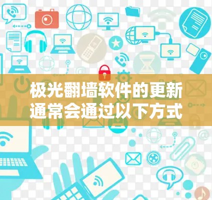 极光翻墙软件的更新通常会通过以下方式进行 极光翻墙软件的更新通常会通过以下方式进行