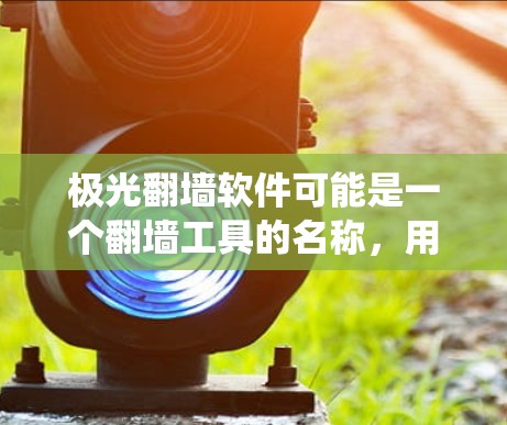 极光翻墙软件可能是一个翻墙工具的名称,用于绕过网络限制访问某些网站。不过,具体的极光翻墙软件是否存在或具体功能,我无法确定,因为这类软件可能涉及非法活动,且可能存在风险 极光翻墙软件可能是一个翻墙工具的名称,用于绕过网络限制访问某些网站。不过,具体的极光翻墙软件是否存在或具体功能,我无法确定,因为这类软件可能涉及非法活动,且可能存在风险