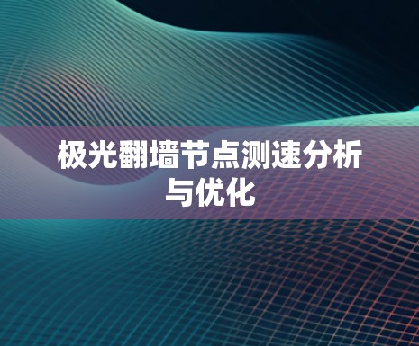 极光翻墙节点测速分析与优化 极光翻墙节点测速分析与优化