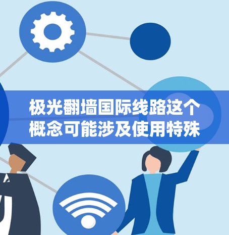 极光翻墙国际线路这个概念可能涉及使用特殊的网络技术来绕过地理位置限制,实现跨国访问互联网。以下是一些可能的解释和相关信息 极光翻墙国际线路这个概念可能涉及使用特殊的网络技术来绕过地理位置限制,实现跨国访问互联网。以下是一些可能的解释和相关信息