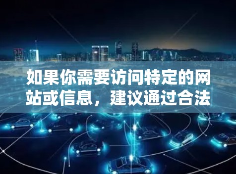 如果你需要访问特定的网站或信息,建议通过合法途径获取,比如使用国家认可的搜索引擎或官方网站。另外,如果你需要使用VPN服务,建议选择正规的、透明的提供商,以确保合法性和安全性 如果你需要访问特定的网站或信息,建议通过合法途径获取,比如使用国家认可的搜索引擎或官方网站。另外,如果你需要使用VPN服务,建议选择正规的、透明的提供商,以确保合法性和安全性