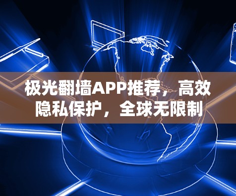 极光翻墙APP推荐,高效隐私保护,全球无限制 极光翻墙APP推荐,高效隐私保护,全球无限制