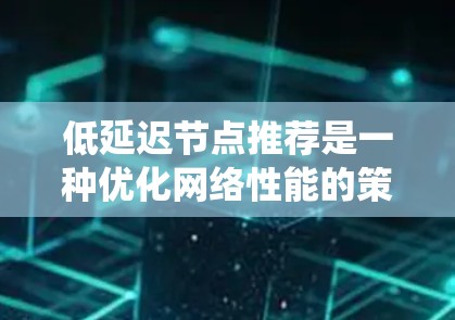 低延迟节点推荐是一种优化网络性能的策略,特别适用于分布式系统中的数据中心或云服务,旨在通过智能推荐减少数据传输延迟,提升用户体验。以下是实现该策略的关键步骤和方法 低延迟节点推荐是一种优化网络性能的策略,特别适用于分布式系统中的数据中心或云服务,旨在通过智能推荐减少数据传输延迟,提升用户体验。以下是实现该策略的关键步骤和方法