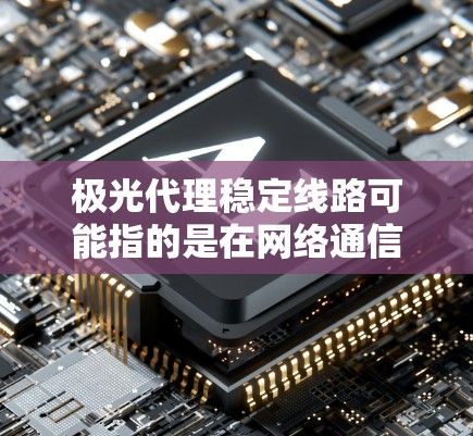 极光代理稳定线路可能指的是在网络通信或数据传输领域寻求稳定的线路代理服务。以下是一些关于如何确保代理线路稳定的建议和考虑因素 极光代理稳定线路可能指的是在网络通信或数据传输领域寻求稳定的线路代理服务。以下是一些关于如何确保代理线路稳定的建议和考虑因素