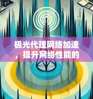 极光代理网络加速,提升网络性能的秘密武器 极光代理网络加速,提升网络性能的秘密武器
