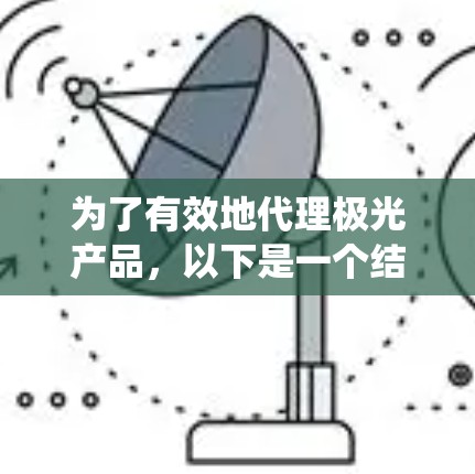 为了有效地代理极光产品,以下是一个结构化的行动计划,帮助您系统地规划和实施代理工作 为了有效地代理极光产品,以下是一个结构化的行动计划,帮助您系统地规划和实施代理工作