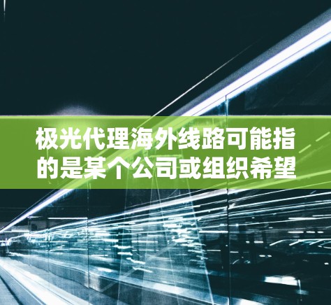 极光代理海外线路可能指的是某个公司或组织希望通过代理的方式进行海外线路业务,或者是某个特定业务的名称。如果你是指某个具体的公司或业务,建议提供更多背景信息,以便更准确地解答 极光代理海外线路可能指的是某个公司或组织希望通过代理的方式进行海外线路业务,或者是某个特定业务的名称。如果你是指某个具体的公司或业务,建议提供更多背景信息,以便更准确地解答