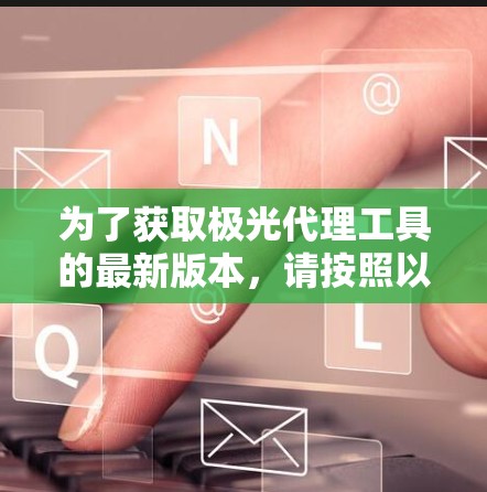 为了获取极光代理工具的最新版本,请按照以下步骤操作 为了获取极光代理工具的最新版本,请按照以下步骤操作