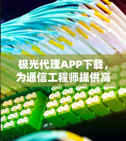 极光代理APP下载,为通信工程师提供高效解决方案 极光代理APP下载,为通信工程师提供高效解决方案