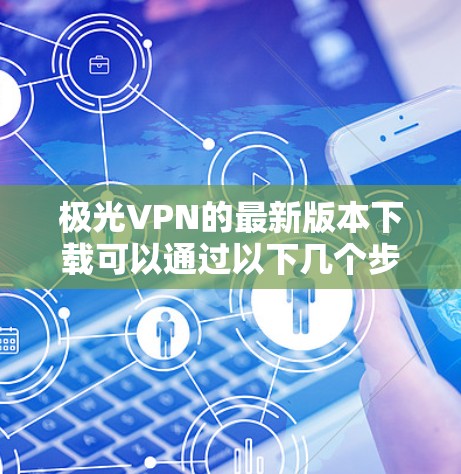 极光VPN的最新版本下载可以通过以下几个步骤进行 极光VPN的最新版本下载可以通过以下几个步骤进行