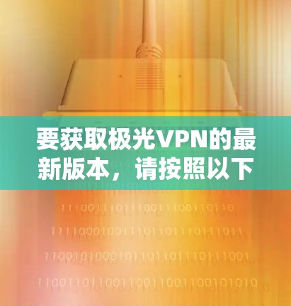 要获取极光VPN的最新版本,请按照以下步骤操作 要获取极光VPN的最新版本,请按照以下步骤操作
