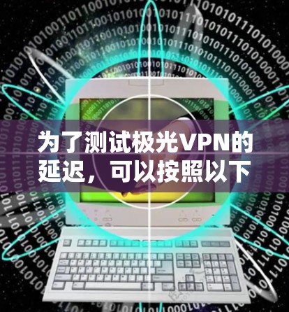 为了测试极光VPN的延迟,可以按照以下步骤进行 为了测试极光VPN的延迟,可以按照以下步骤进行