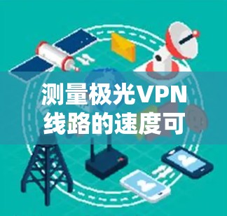 测量极光VPN线路的速度可以通过以下步骤进行 测量极光VPN线路的速度可以通过以下步骤进行