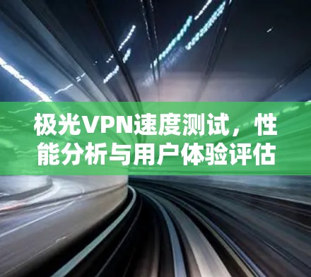 极光VPN速度测试,性能分析与用户体验评估 极光VPN速度测试,性能分析与用户体验评估