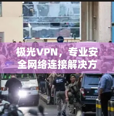 极光VPN,专业安全网络连接解决方案 极光VPN,专业安全网络连接解决方案