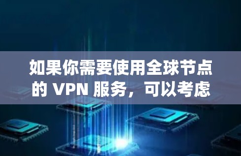 如果你需要使用全球节点的 VPN 服务,可以考虑其他国际知名的 VPN 提供商,如 ExpressVPN、NordVPN、Surfshark 等,这些公司通常提供全球范围内的节点,能够满足你的需求 如果你需要使用全球节点的 VPN 服务,可以考虑其他国际知名的 VPN 提供商,如 ExpressVPN、NordVPN、Surfshark 等,这些公司通常提供全球范围内的节点,能够满足你的需求