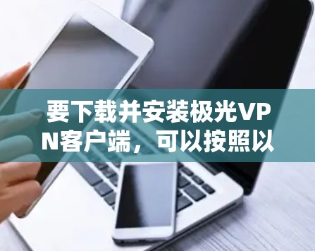 要下载并安装极光VPN客户端,可以按照以下步骤进行 要下载并安装极光VPN客户端,可以按照以下步骤进行