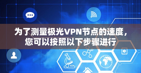 为了测量极光VPN节点的速度,您可以按照以下步骤进行 为了测量极光VPN节点的速度,您可以按照以下步骤进行