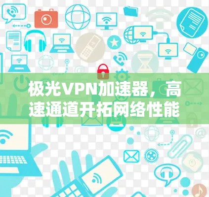 极光VPN加速器,高速通道开拓网络性能新高度 极光VPN加速器,高速通道开拓网络性能新高度