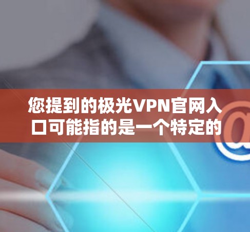 您提到的极光VPN官网入口可能指的是一个特定的VPN服务提供商的官网入口。不过,根据我的知识库,极光VPN并不是一个广为人知的VPN品牌。您可能是想问某个特定VPN服务提供商的官网入口 您提到的极光VPN官网入口可能指的是一个特定的VPN服务提供商的官网入口。不过,根据我的知识库,极光VPN并不是一个广为人知的VPN品牌。您可能是想问某个特定VPN服务提供商的官网入口