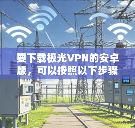 要下载极光VPN的安卓版,可以按照以下步骤操作 要下载极光VPN的安卓版,可以按照以下步骤操作