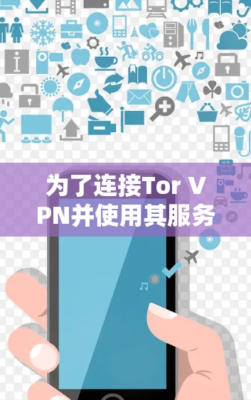 为了连接Tor VPN并使用其服务,您可以按照以下步骤操作 为了连接Tor VPN并使用其服务,您可以按照以下步骤操作