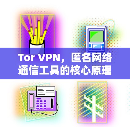 Tor VPN,匿名网络通信工具的核心原理与应用 Tor VPN,匿名网络通信工具的核心原理与应用