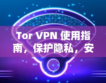 Tor VPN 使用指南,保护隐私,安全上网 Tor VPN 使用指南,保护隐私,安全上网
