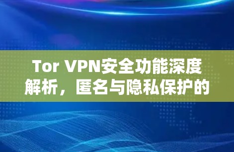 Tor VPN安全功能深度解析,匿名与隐私保护的技术卓越 Tor VPN安全功能深度解析,匿名与隐私保护的技术卓越