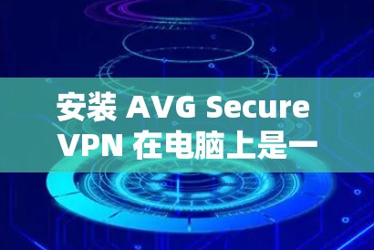 安装 AVG Secure VPN 在电脑上是一个简单的过程。以下是详细的步骤指南 安装 AVG Secure VPN 在电脑上是一个简单的过程。以下是详细的步骤指南