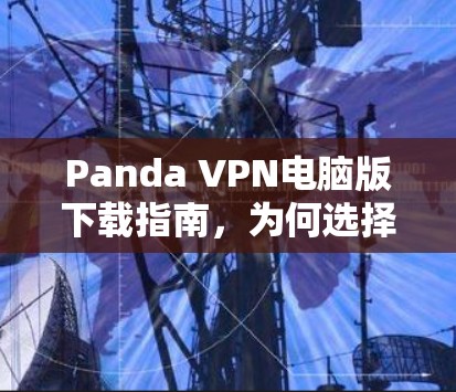 Panda VPN电脑版下载指南,为何选择Panda VPN? Panda VPN电脑版下载指南,为何选择Panda VPN?