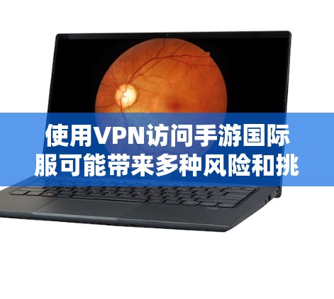 使用VPN访问手游国际服可能带来多种风险和挑战，以下是对此问题的详细分析和建议