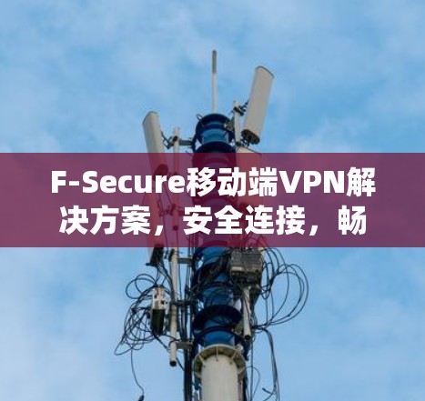 F-Secure移动端VPN解决方案，安全连接，畅捷办公