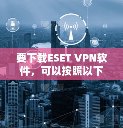 要下载ESET VPN软件，可以按照以下步骤操作