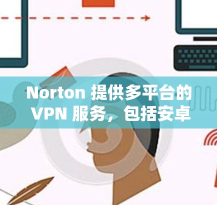 Norton 提供多平台的 VPN 服务，包括安卓。以下是获取 Norton VPN 安卓版本的步骤
