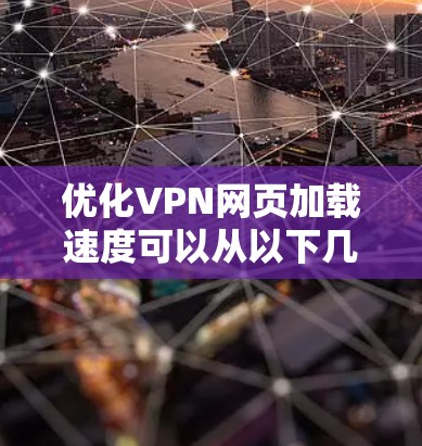 优化VPN网页加载速度可以从以下几个方面入手