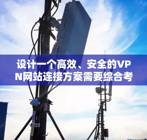 设计一个高效、安全的VPN网站连接方案需要综合考虑多个关键因素。以下是一个结构化的方案概述,涵盖各个重要方面 设计一个高效、安全的VPN网站连接方案需要综合考虑多个关键因素。以下是一个结构化的方案概述,涵盖各个重要方面