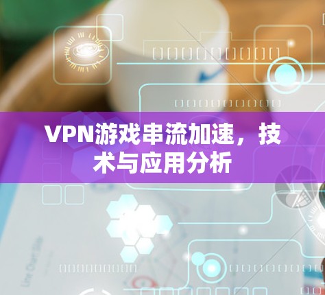 VPN游戏串流加速,技术与应用分析 VPN游戏串流加速,技术与应用分析