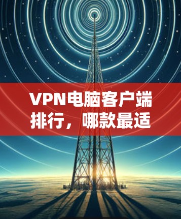 VPN电脑客户端排行，哪款最适合您？