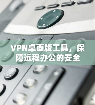 VPN桌面版工具，保障远程办公的安全连接