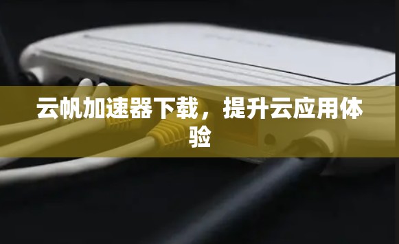云帆加速器下载,提升云应用体验 云帆加速器下载,提升云应用体验