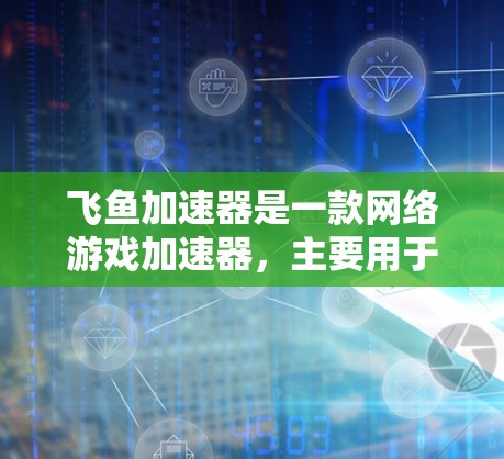 飞鱼加速器是一款网络游戏加速器，主要用于提高游戏的运行速度和减少延迟。以下是下载和安装飞鱼加速器的步骤