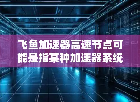 飞鱼加速器高速节点可能是指某种加速器系统中的高速数据处理节点，具体含义取决于上下文。以下是一些可能的解释和相关信息