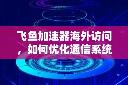 飞鱼加速器海外访问，如何优化通信系统性能