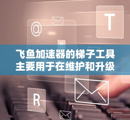 飞鱼加速器的梯子工具主要用于在维护和升级过程中移动或提升重型部件。以下是详细的分析和总结