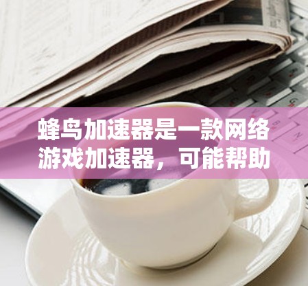 蜂鸟加速器是一款网络游戏加速器，可能帮助玩家提高游戏速度或在游戏中使用外挂。以下是一些可能有用的信息和建议