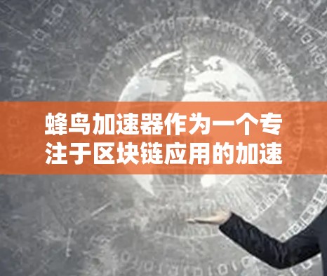 蜂鸟加速器作为一个专注于区块链应用的加速器平台，其全球节点情况可以从以下几个方面进行分析