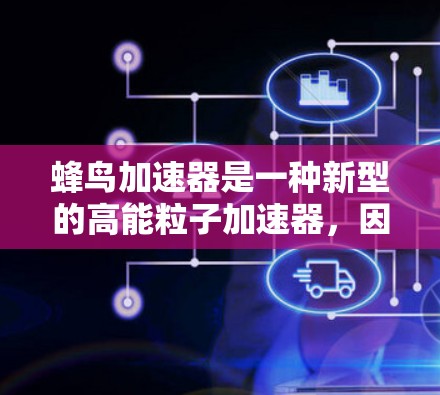 蜂鸟加速器是一种新型的高能粒子加速器，因其灵感来源于蜂鸟的快速移动而得名。它旨在通过高效的加速机制，为粒子物理学研究提供更高能量的粒子流，推动科学界对基本粒子及其相互作用的深入理解
