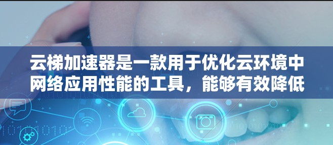 云梯加速器是一款用于优化云环境中网络应用性能的工具，能够有效降低延迟、提高吞吐量并扩展处理能力。以下是使用云梯加速器的详细步骤和注意事项