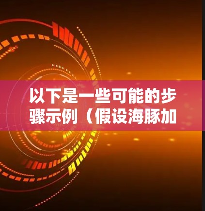 以下是一些可能的步骤示例（假设海豚加速器是一款软件工具）